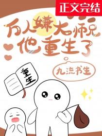 万人嫌大师兄他重生了by九流书生百度 万人嫌大师兄他重生了by九流书生百度