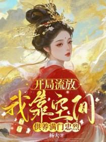 开局流放我靠空间供养满门忠烈最新章节 开局流放我靠空间供养满门忠烈最新章节